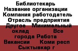 Библиотекарь › Название организации ­ Компания-работодатель › Отрасль предприятия ­ Другое › Минимальный оклад ­ 18 000 - Все города Работа » Вакансии   . Коми респ.,Сыктывкар г.